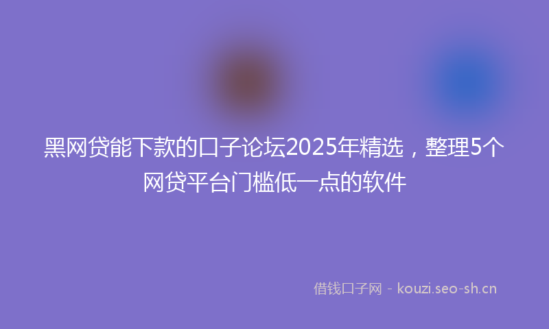 黑网贷能下款的口子论坛2025年精选,整理5个网贷平台门槛低一点的软件