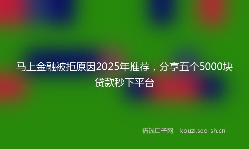 马上金融被拒原因2025年推荐，分享五个5000块贷款秒下平台