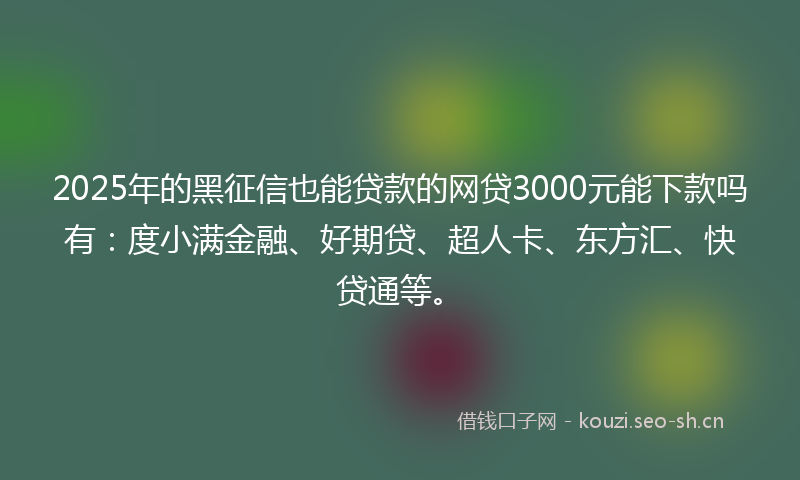 2025年的黑征信也能贷款的网贷3000元能下款吗有：度小满金融、好期贷、超人卡、东方汇、快贷通等。