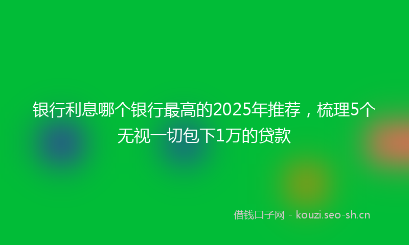 银行利息哪个银行最高的2025年推荐，梳理5个无视一切包下1万的贷款