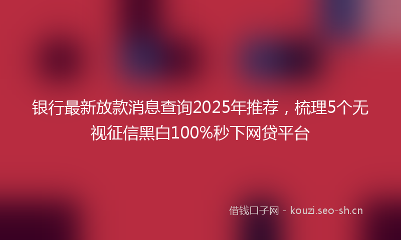 银行最新放款消息查询2025年推荐，梳理5个无视征信黑白100%秒下网贷平台