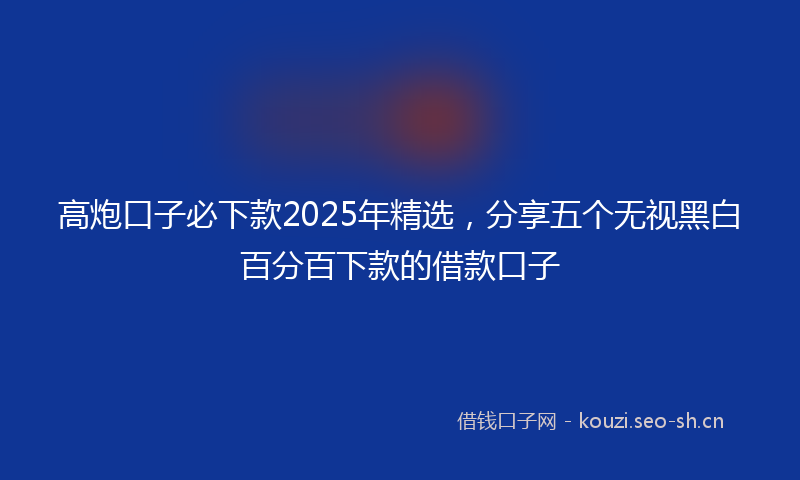 高炮口子必下款2025年精选,分享五个无视黑白百分百下款的借款口子