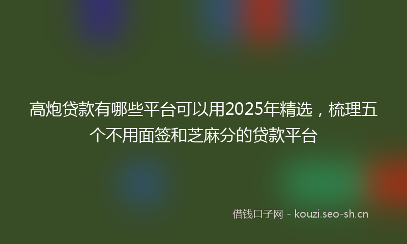 高炮贷款有哪些平台可以用2025年精选，梳理五个不用面签和芝麻分的贷款平台
