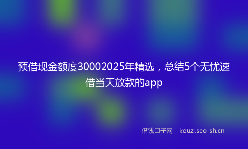 预借现金额度30002025年精选，总结5个无忧速借当天放款的app
