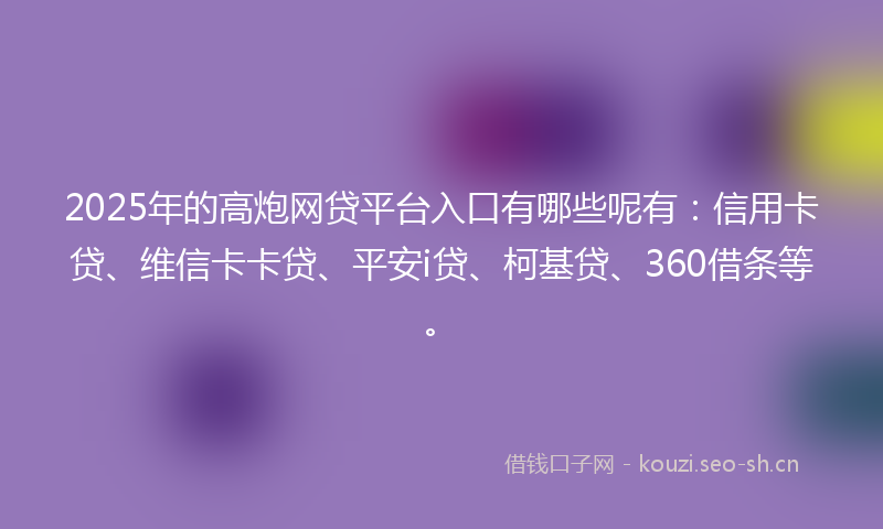 2025年的高炮网贷平台入口有哪些呢有:信用卡贷、维信卡卡贷、平安i贷、柯基贷、360借条等。