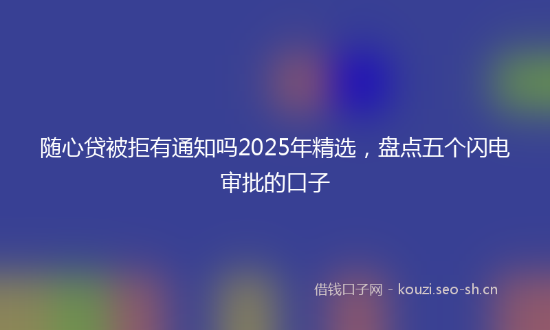 随心贷被拒有通知吗2025年精选，盘点五个闪电审批的口子