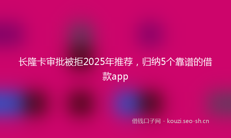 长隆卡审批被拒2025年推荐，归纳5个靠谱的借款app