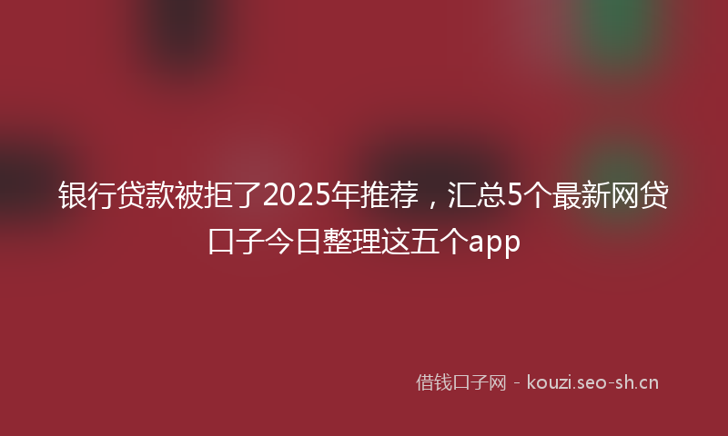 银行贷款被拒了2025年推荐，汇总5个最新网贷口子今日整理这五个app