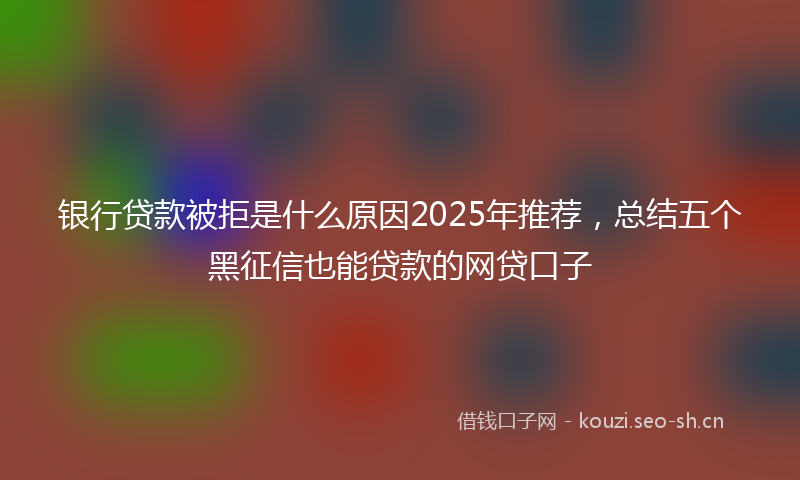 银行贷款被拒是什么原因2025年推荐，总结五个黑征信也能贷款的网贷口子