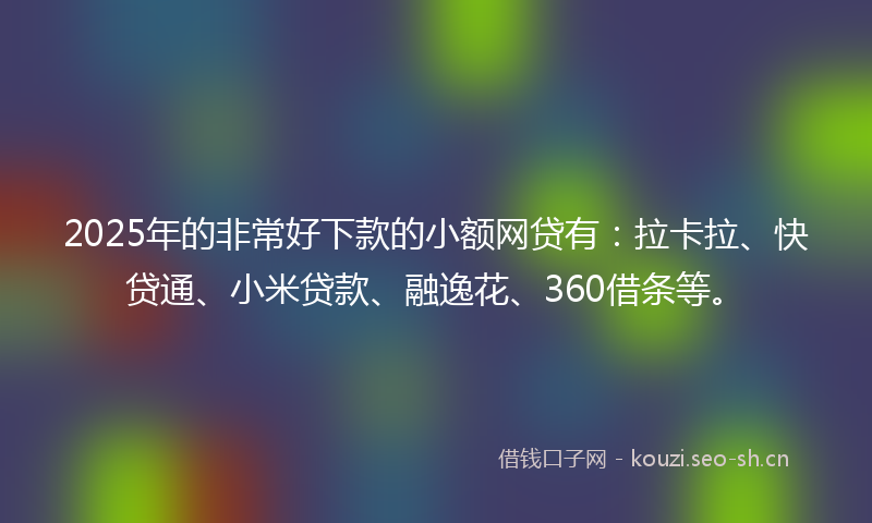 2025年的非常好下款的小额网贷有：拉卡拉、快贷通、小米贷款、融逸花、360借条等。
