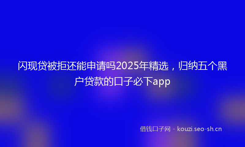 闪现贷被拒还能申请吗2025年精选,归纳五个黑户贷款的口子必下app