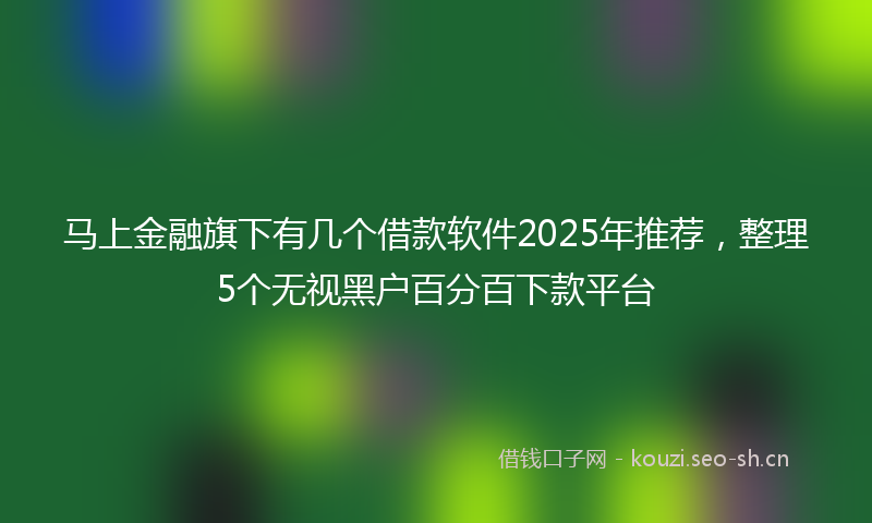 马上金融旗下有几个借款软件2025年推荐，整理5个无视黑户百分百下款平台