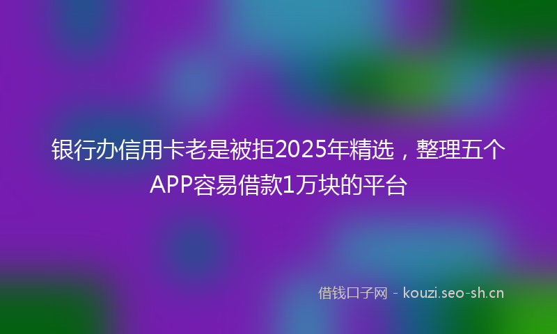 银行办信用卡老是被拒2025年精选，整理五个APP容易借款1万块的平台
