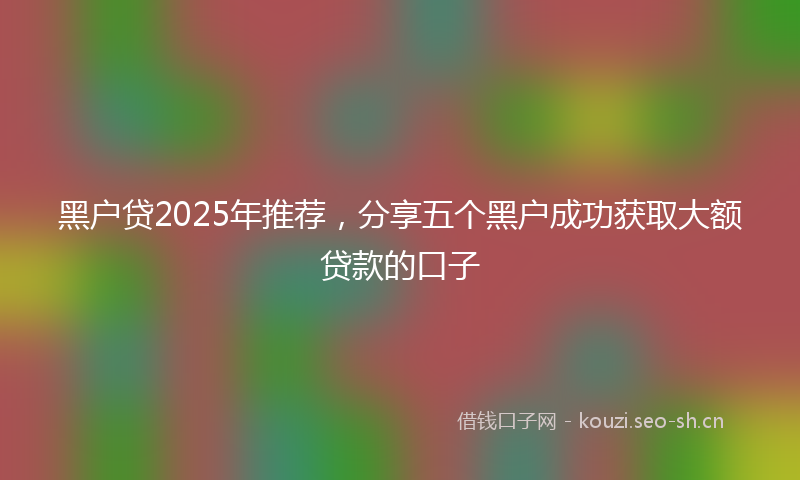 黑户贷2025年推荐，分享五个黑户成功获取大额贷款的口子