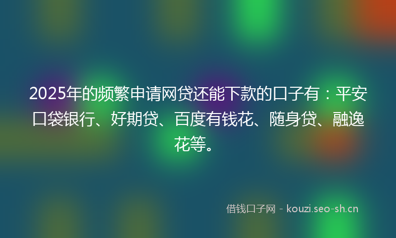 2025年的频繁申请网贷还能下款的口子有：平安口袋银行、好期贷、百度有钱花、随身贷、融逸花等。