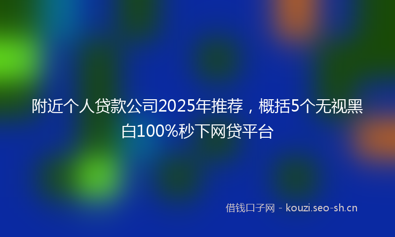 附近个人贷款公司2025年推荐，概括5个无视黑白100%秒下网贷平台
