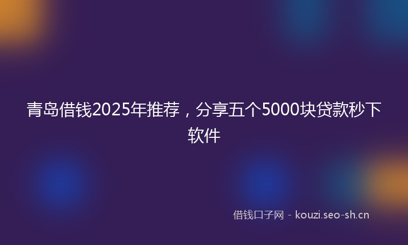 青岛借钱2025年推荐，分享五个5000块贷款秒下软件