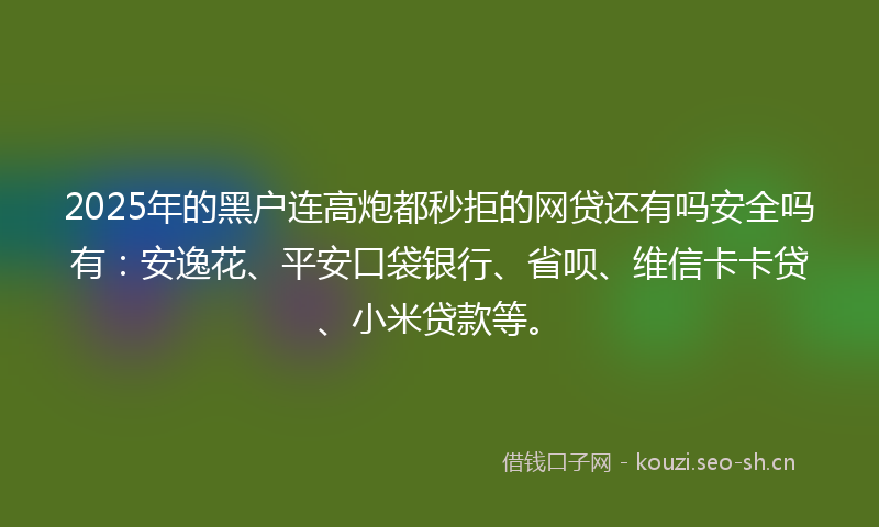 2025年的黑户连高炮都秒拒的网贷还有吗安全吗有：安逸花、平安口袋银行、省呗、维信卡卡贷、小米贷款等。
