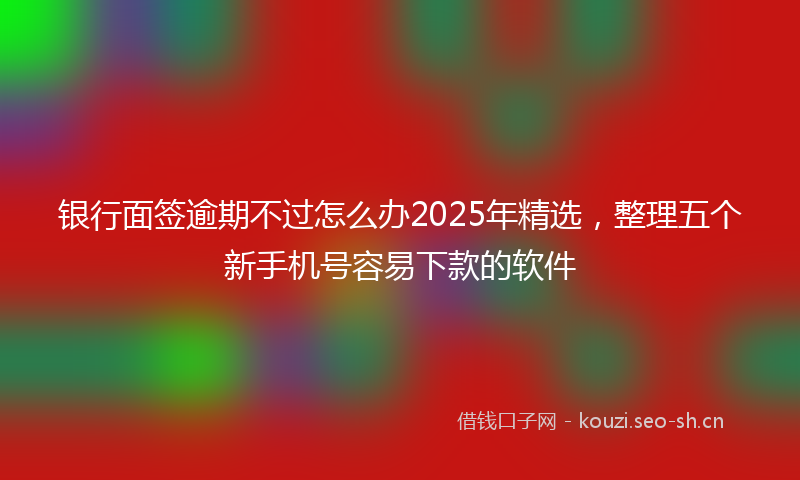 银行面签逾期不过怎么办2025年精选，整理五个新手机号容易下款的软件