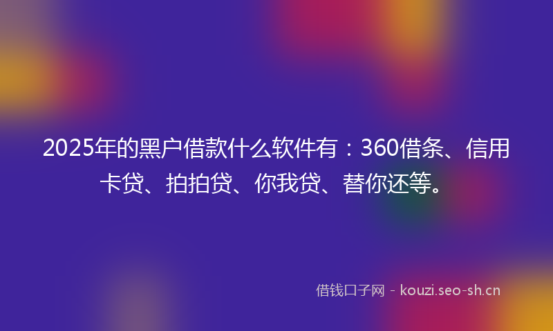 2025年的黑户借款什么软件有:360借条、信用卡贷、拍拍贷、你我贷、替你还等。