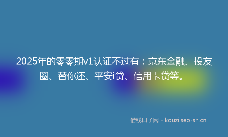 2025年的零零期v1认证不过有:京东金融、投友圈、替你还、平安i贷、信用卡贷等。