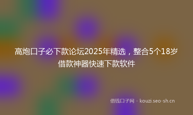 高炮口子必下款论坛2025年精选,整合5个18岁借款神器快速下款软件
