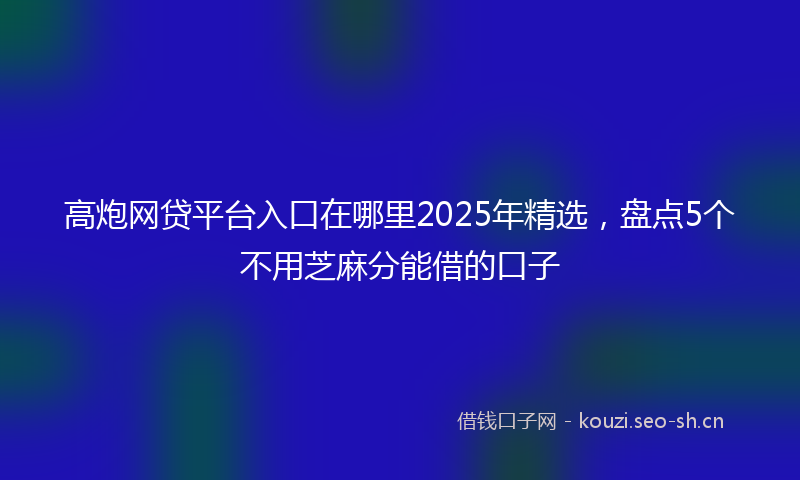高炮网贷平台入口在哪里2025年精选，盘点5个不用芝麻分能借的口子