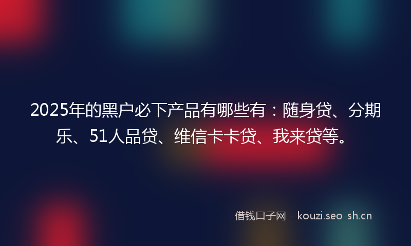 2025年的黑户必下产品有哪些有:随身贷、分期乐、51人品贷、维信卡卡贷、我来贷等。