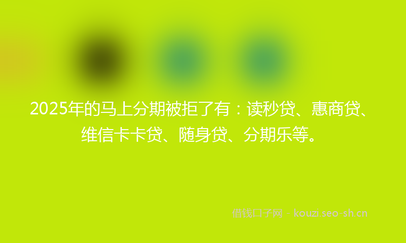 2025年的马上分期被拒了有：读秒贷、惠商贷、维信卡卡贷、随身贷、分期乐等。
