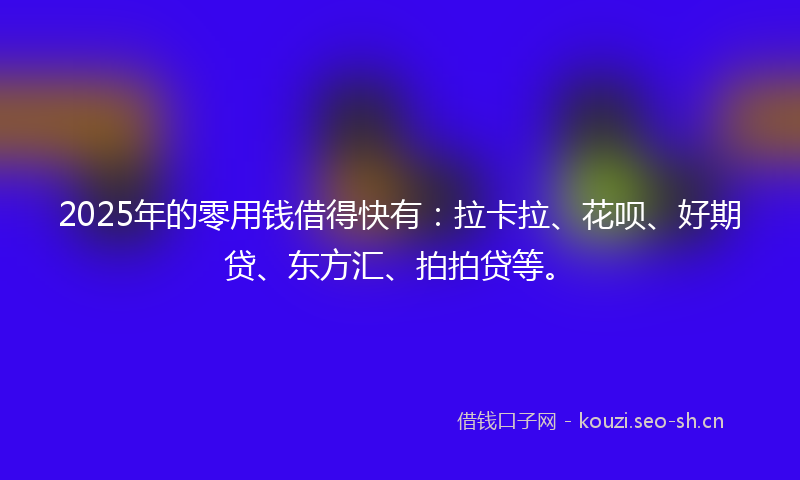 2025年的零用钱借得快有：拉卡拉、花呗、好期贷、东方汇、拍拍贷等。