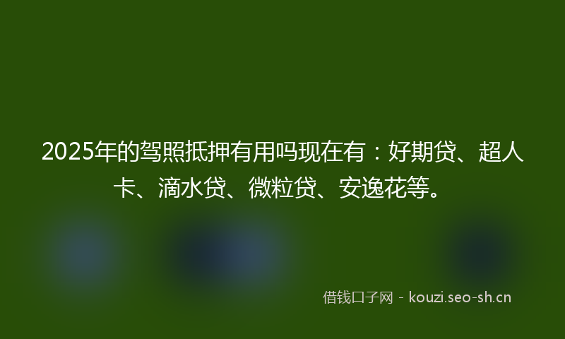 2025年的驾照抵押有用吗现在有：好期贷、超人卡、滴水贷、微粒贷、安逸花等。