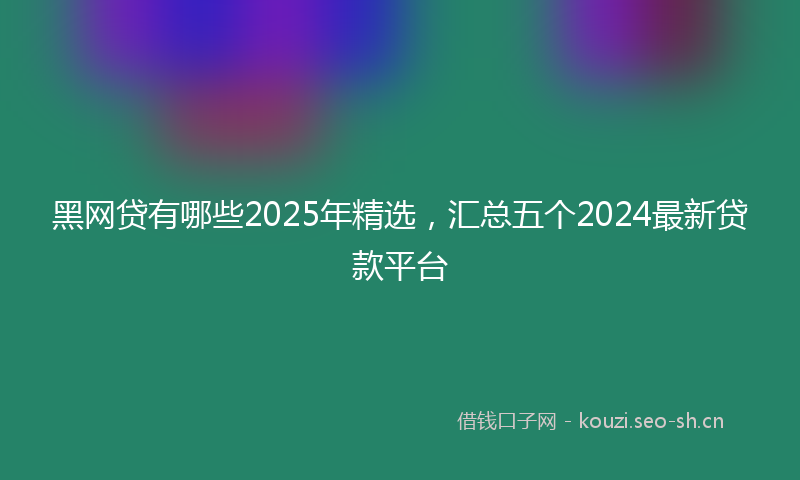 黑网贷有哪些2025年精选，汇总五个2024最新贷款平台