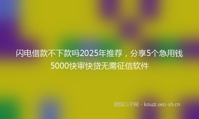 闪电借款不下款吗2025年推荐，分享5个急用钱5000快审快贷无需征信软件
