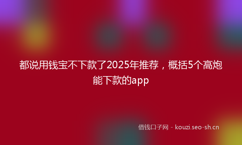 都说用钱宝不下款了2025年推荐，概括5个高炮能下款的app