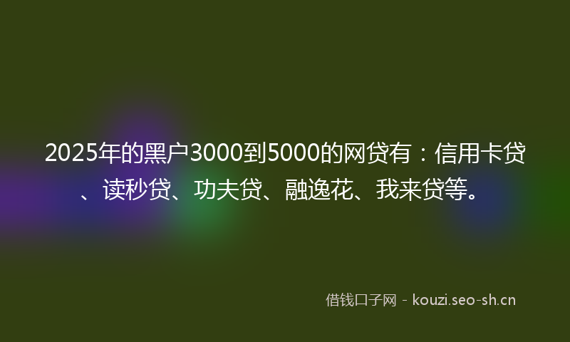 2025年的黑户3000到5000的网贷有：信用卡贷、读秒贷、功夫贷、融逸花、我来贷等。