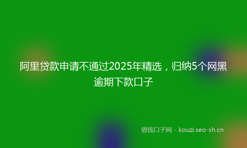 阿里贷款申请不通过2025年精选，归纳5个网黑逾期下款口子