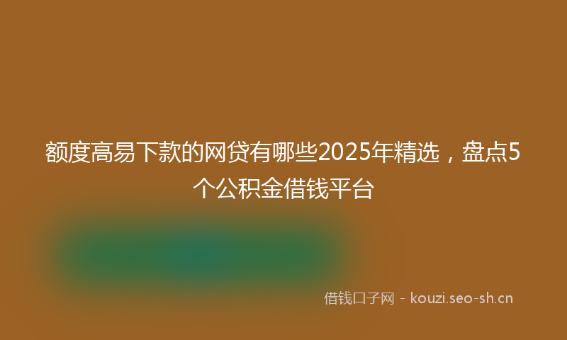 额度高易下款的网贷有哪些2025年精选，盘点5个公积金借钱平台