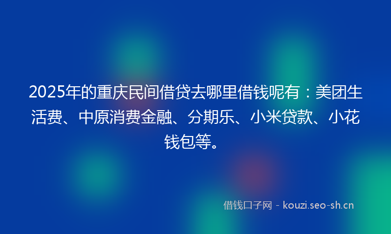 2025年的重庆民间借贷去哪里借钱呢有：美团生活费、中原消费金融、分期乐、小米贷款、小花钱包等。