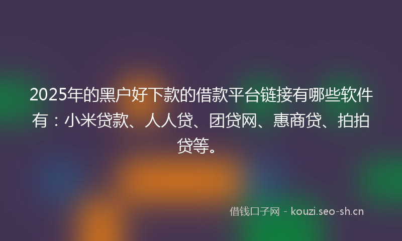 2025年的黑户好下款的借款平台链接有哪些软件有:小米贷款、人人贷、团贷网、惠商贷、拍拍贷等。