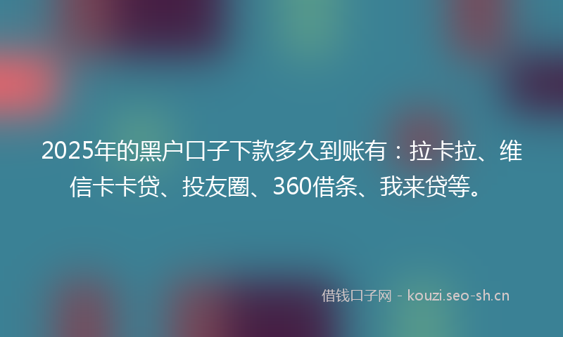 2025年的黑户口子下款多久到账有:拉卡拉、维信卡卡贷、投友圈、360借条、我来贷等。