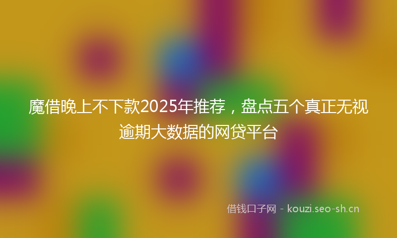 魔借晚上不下款2025年推荐，盘点五个真正无视逾期大数据的网贷平台