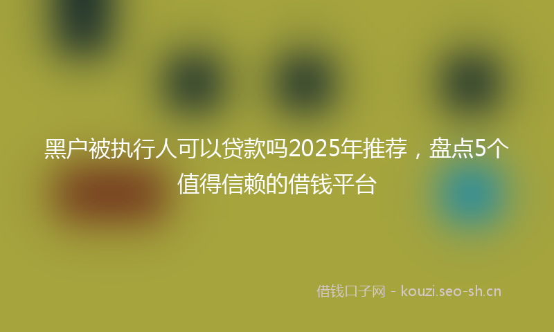 黑户被执行人可以贷款吗2025年推荐，盘点5个值得信赖的借钱平台