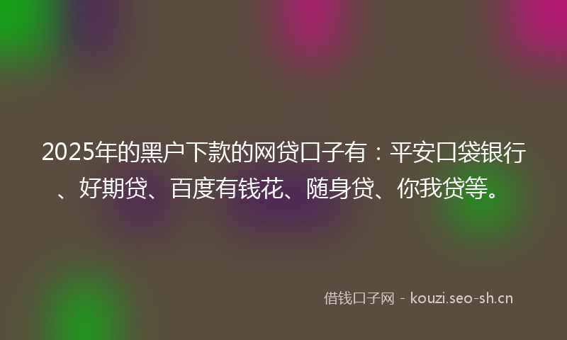 2025年的黑户下款的网贷口子有：平安口袋银行、好期贷、百度有钱花、随身贷、你我贷等。