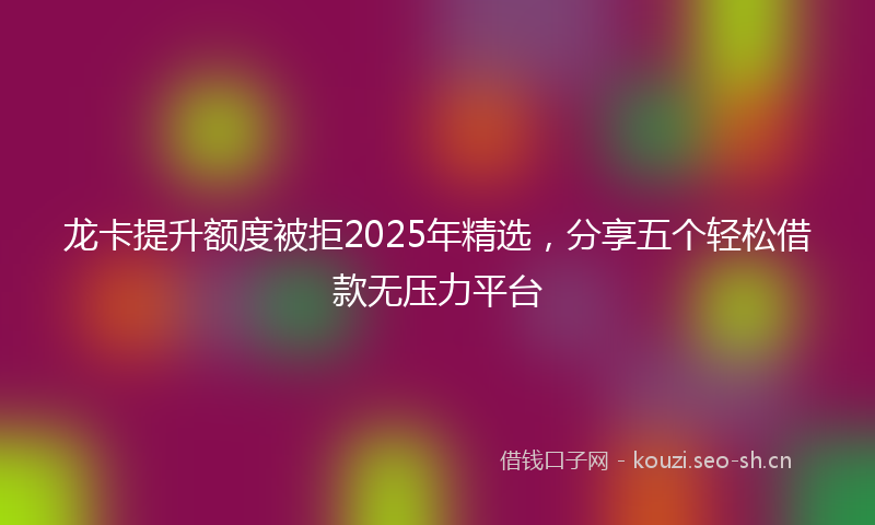 龙卡提升额度被拒2025年精选，分享五个轻松借款无压力平台