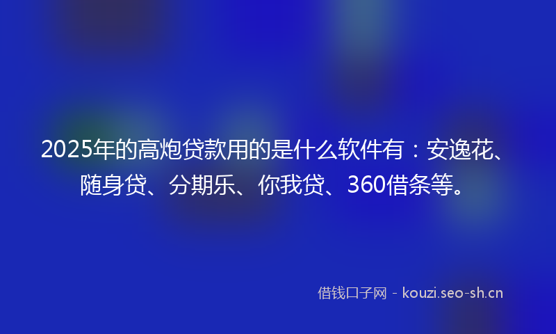 2025年的高炮贷款用的是什么软件有：安逸花、随身贷、分期乐、你我贷、360借条等。