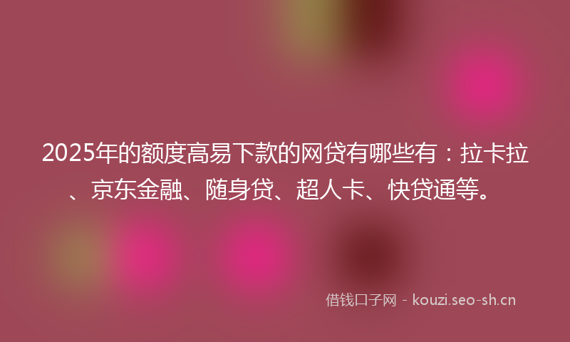 2025年的额度高易下款的网贷有哪些有：拉卡拉、京东金融、随身贷、超人卡、快贷通等。