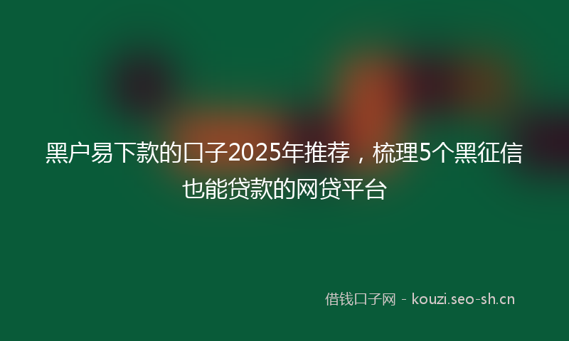 黑户易下款的口子2025年推荐,梳理5个黑征信也能贷款的网贷平台