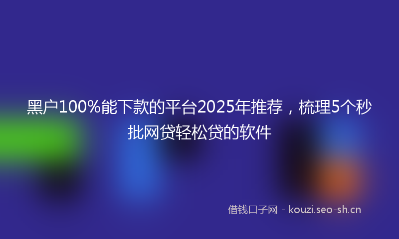 黑户100%能下款的平台2025年推荐，梳理5个秒批网贷轻松贷的软件