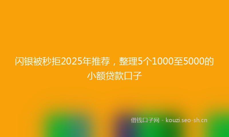 闪银被秒拒2025年推荐，整理5个1000至5000的小额贷款口子