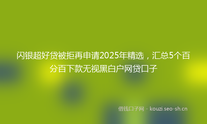 闪银超好贷被拒再申请2025年精选，汇总5个百分百下款无视黑白户网贷口子
